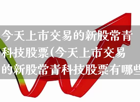 今天上市交易的新股常青科技股票(今天上市交易的新股常青科技股票有哪些)_https://www.wanyuyiyao.com_深交所_第1张
