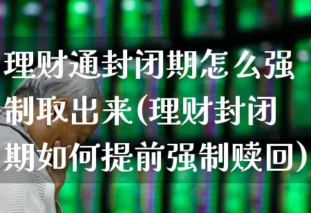 理财通封闭期怎么强制取出来(理财封闭期如何提前强制赎回)_https://www.wanyuyiyao.com_北交所_第1张