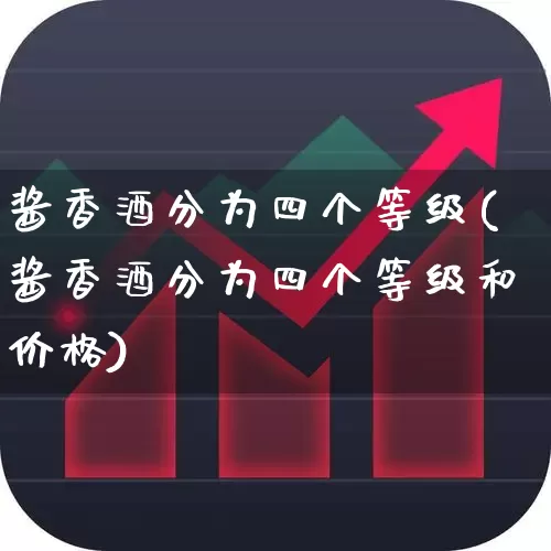 酱香酒分为四个等级(酱香酒分为四个等级和价格)_https://www.wanyuyiyao.com_创业板_第1张