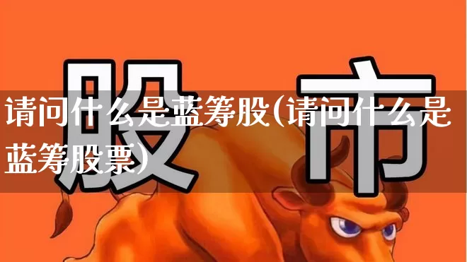 请问什么是蓝筹股(请问什么是蓝筹股票)_https://www.wanyuyiyao.com_深交所_第1张