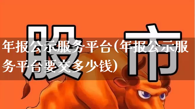 年报公示服务平台(年报公示服务平台要交多少钱)_https://www.wanyuyiyao.com_上交所_第1张