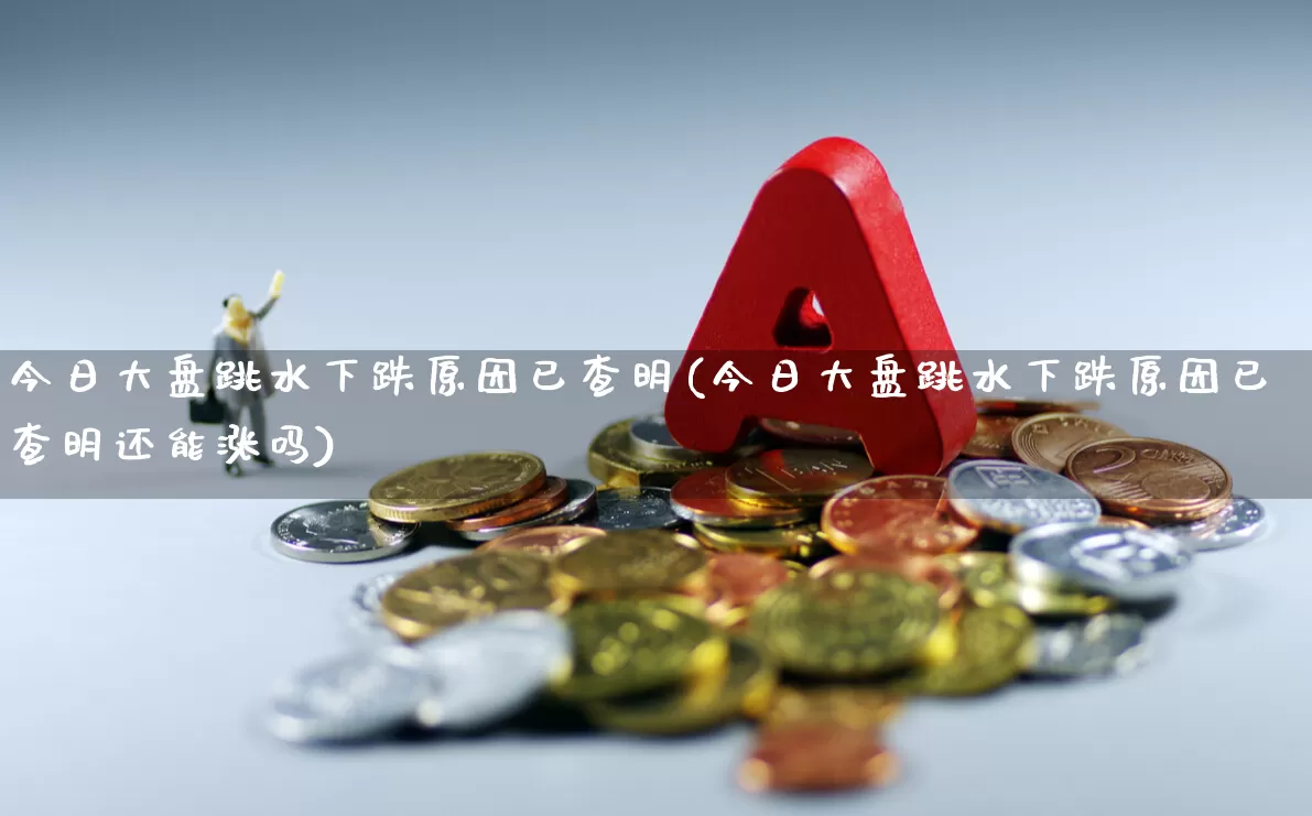 今日大盘跳水下跌原因已查明(今日大盘跳水下跌原因已查明还能涨吗)_https://www.wanyuyiyao.com_上交所_第1张