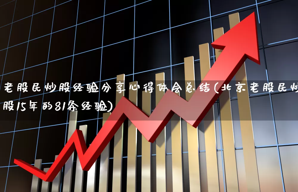 老股民炒股经验分享心得体会总结(北京老股民炒股15年的81条经验)_https://www.wanyuyiyao.com_创业板_第1张