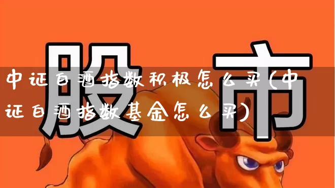 中证白酒指数积极怎么买(中证白酒指数基金怎么买)_https://www.wanyuyiyao.com_深交所_第1张