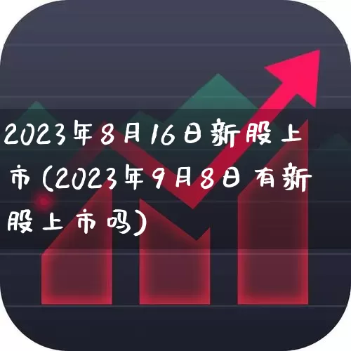 2023年8月16日新股上市(2023年9月8日有新股上市吗)_https://www.wanyuyiyao.com_创业板_第1张