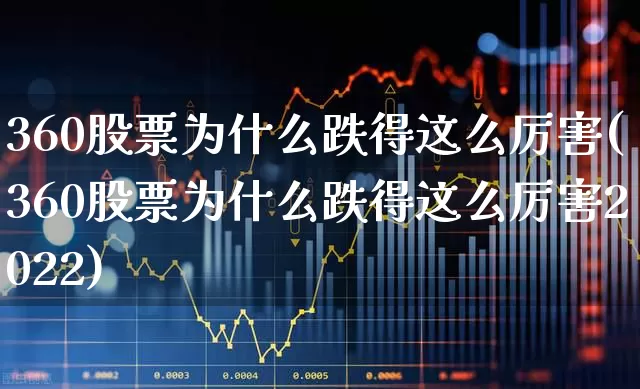 360股票为什么跌得这么厉害(360股票为什么跌得这么厉害2022)_https://www.wanyuyiyao.com_科创板_第1张