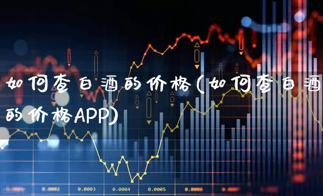 如何查白酒的价格(如何查白酒的价格APP)_https://www.wanyuyiyao.com_深交所_第1张