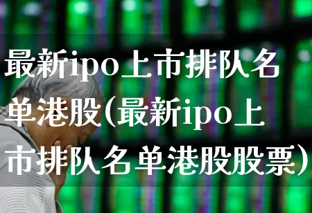 最新ipo上市排队名单港股(最新ipo上市排队名单港股股票)_https://www.wanyuyiyao.com_深交所_第1张