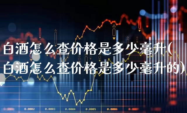 白酒怎么查价格是多少毫升(白酒怎么查价格是多少毫升的)_https://www.wanyuyiyao.com_上交所_第1张