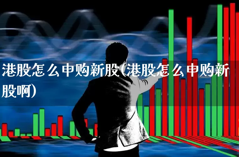 港股怎么申购新股(港股怎么申购新股啊)_https://www.wanyuyiyao.com_上交所_第1张