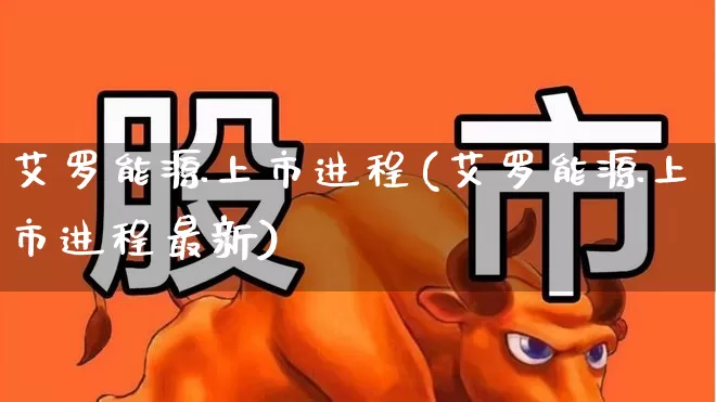 艾罗能源上市进程(艾罗能源上市进程最新)_https://www.wanyuyiyao.com_创业板_第1张