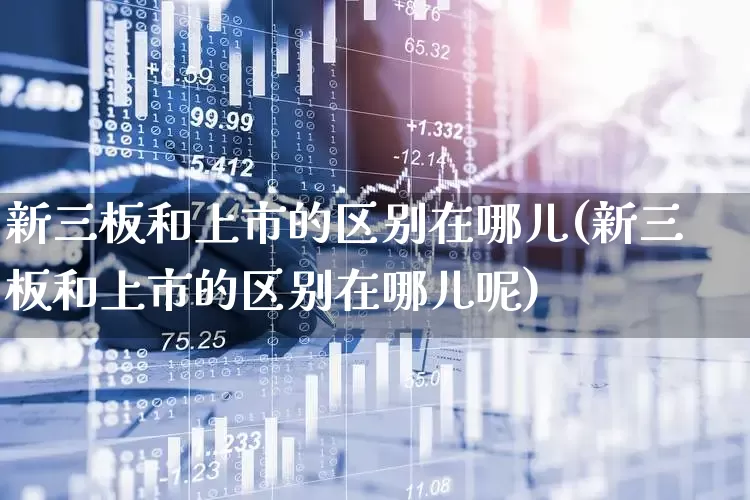 新三板和上市的区别在哪儿(新三板和上市的区别在哪儿呢)_https://www.wanyuyiyao.com_创业板_第1张