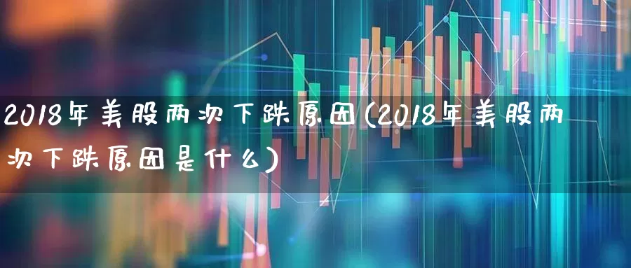 2018年美股两次下跌原因(2018年美股两次下跌原因是什么)_https://www.wanyuyiyao.com_科创板_第1张
