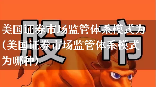美国证券市场监管体系模式为(美国证券市场监管体系模式为哪种)_https://www.wanyuyiyao.com_创业板_第1张