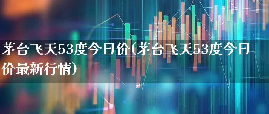 茅台飞天53度今日价(茅台飞天53度今日价最新行情)_https://www.wanyuyiyao.com_上交所_第1张