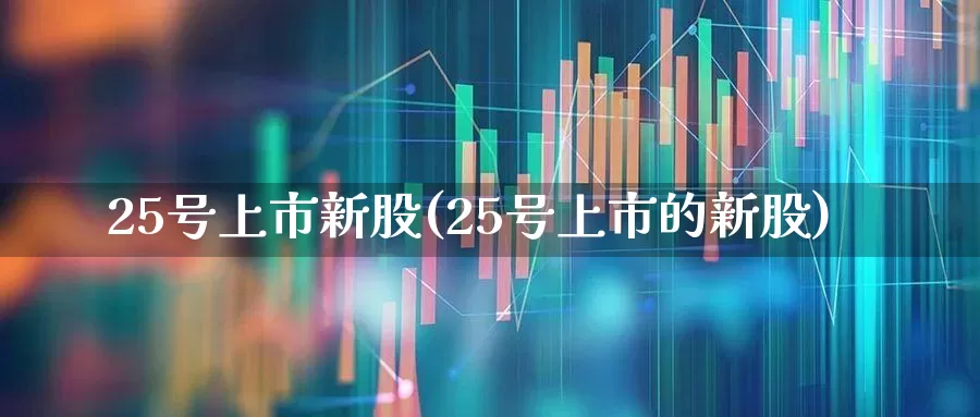 25号上市新股(25号上市的新股)_https://www.wanyuyiyao.com_科创板_第1张