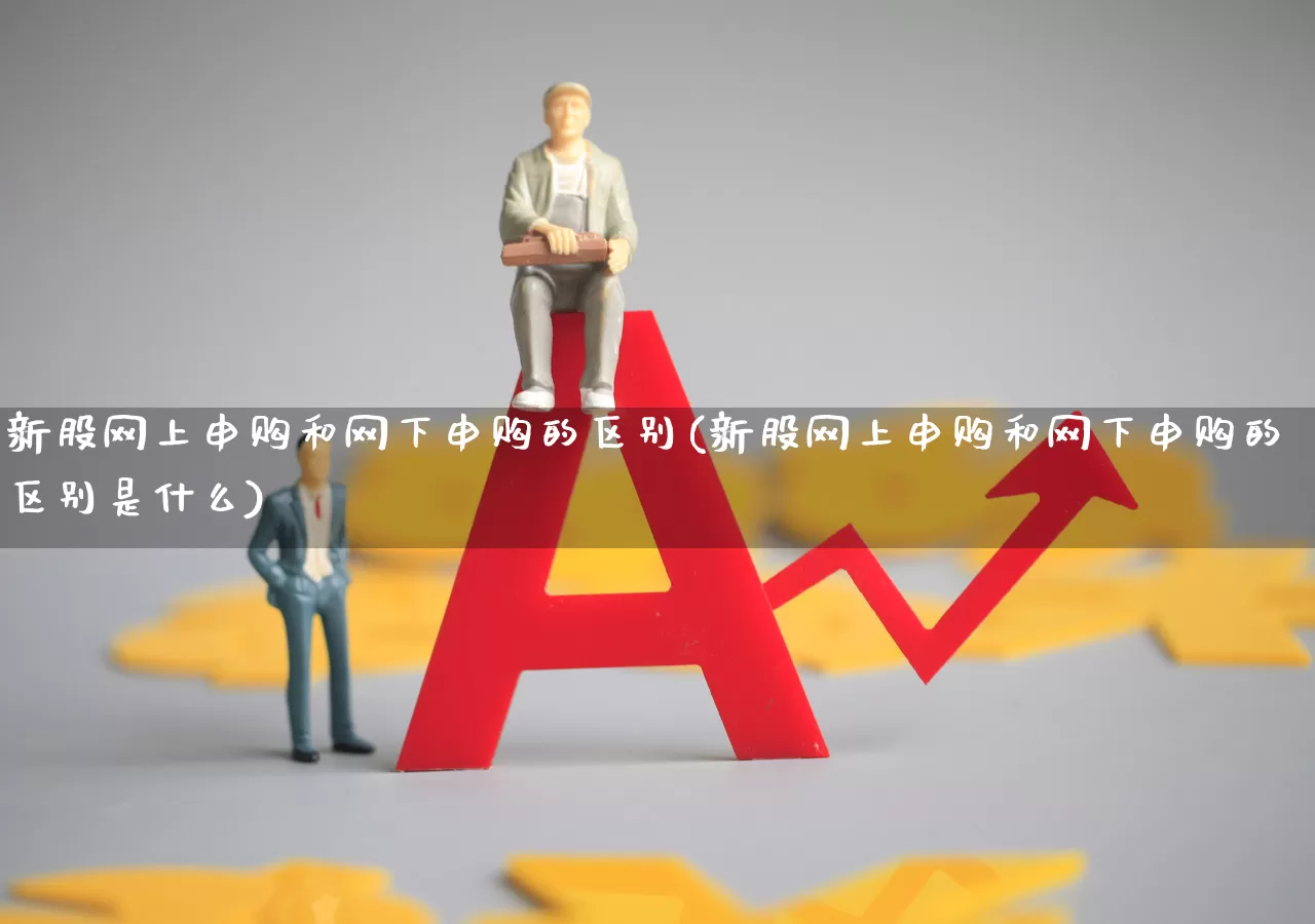 新股网上申购和网下申购的区别(新股网上申购和网下申购的区别是什么)_https://www.wanyuyiyao.com_创业板_第1张