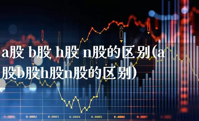 a股 b股 h股 n股的区别(a股b股h股n股的区别)_https://www.wanyuyiyao.com_创业板_第1张