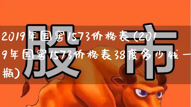 2019年国窖1573价格表(2019年国窖1573价格表38度多少钱一瓶)_https://www.wanyuyiyao.com_创业板_第1张