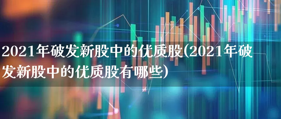 2021年破发新股中的优质股(2021年破发新股中的优质股有哪些)_https://www.wanyuyiyao.com_上交所_第1张
