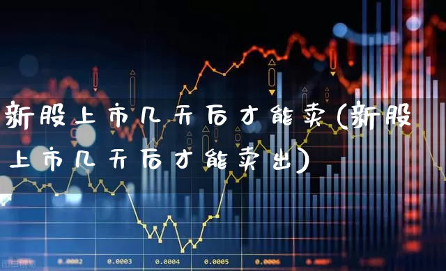新股上市几天后才能卖(新股上市几天后才能卖出)_https://www.wanyuyiyao.com_上交所_第1张
