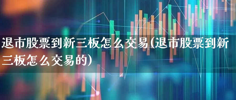 退市股票到新三板怎么交易(退市股票到新三板怎么交易的)_https://www.wanyuyiyao.com_上交所_第1张
