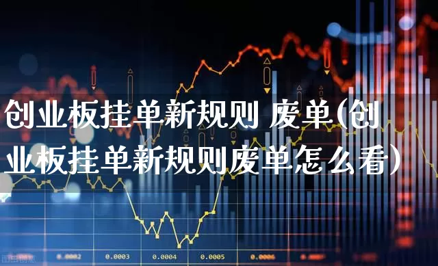 创业板挂单新规则 废单(创业板挂单新规则废单怎么看)_https://www.wanyuyiyao.com_深交所_第1张