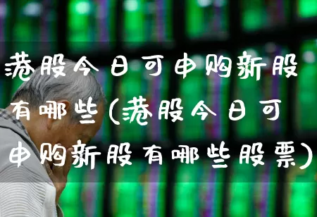 港股今日可申购新股有哪些(港股今日可申购新股有哪些股票)_https://www.wanyuyiyao.com_上交所_第1张