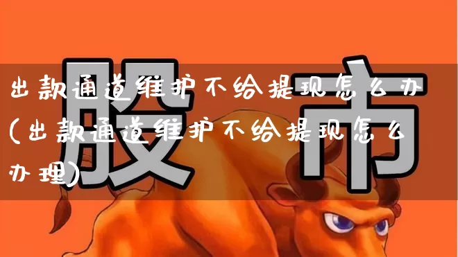 出款通道维护不给提现怎么办(出款通道维护不给提现怎么办理)_https://www.wanyuyiyao.com_创业板_第1张