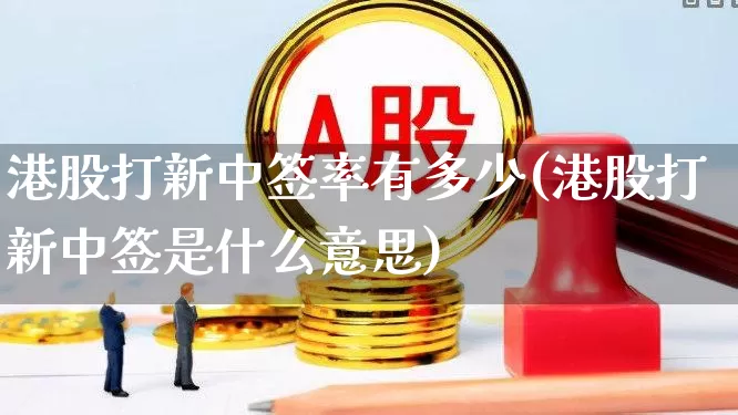 港股打新中签率有多少(港股打新中签是什么意思)_https://www.wanyuyiyao.com_上交所_第1张