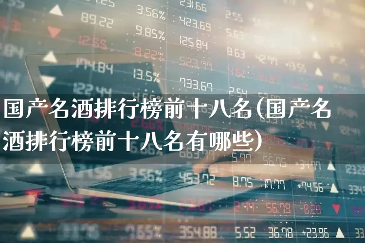 国产名酒排行榜前十八名(国产名酒排行榜前十八名有哪些)_https://www.wanyuyiyao.com_创业板_第1张