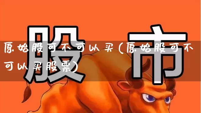 原始股可不可以买(原始股可不可以买股票)_https://www.wanyuyiyao.com_深交所_第1张
