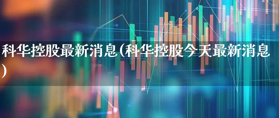 科华控股最新消息(科华控股今天最新消息)_https://www.wanyuyiyao.com_科创板_第1张