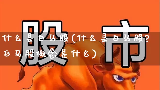 什么是白马股(什么是白马股?白马股概念是什么)_https://www.wanyuyiyao.com_创业板_第1张
