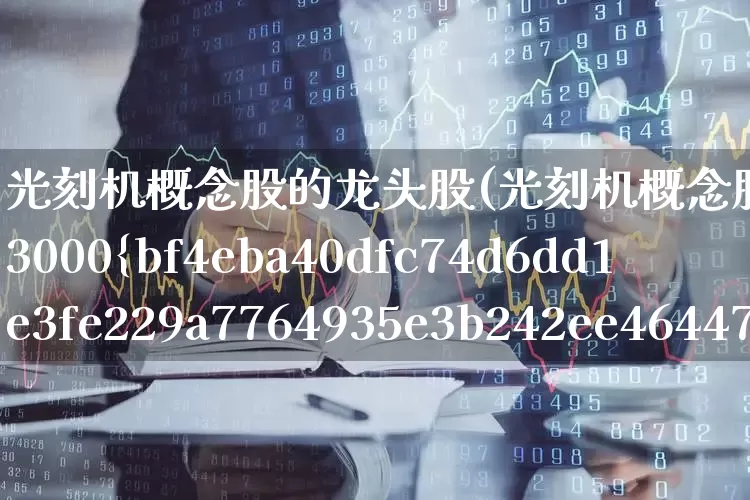 光刻机概念股的龙头股(光刻机概念股的龙头股预增3000%)_https://www.wanyuyiyao.com_深交所_第1张
