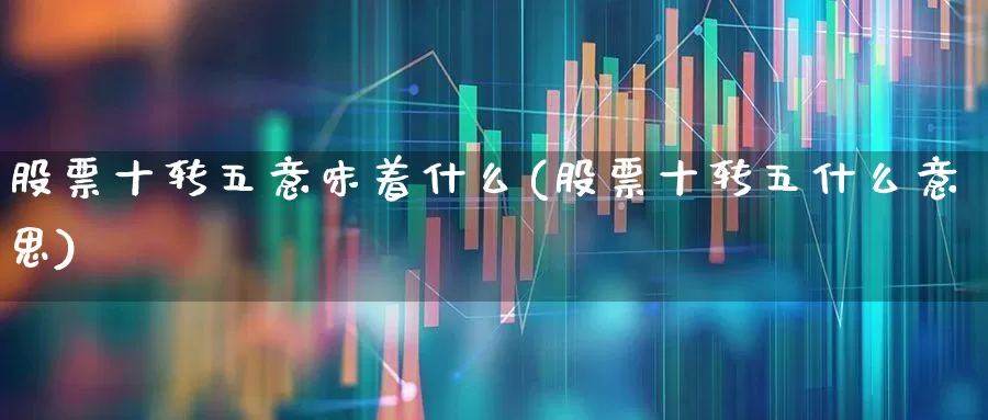 股票十转五意味着什么(股票十转五什么意思)_https://www.wanyuyiyao.com_科创板_第1张