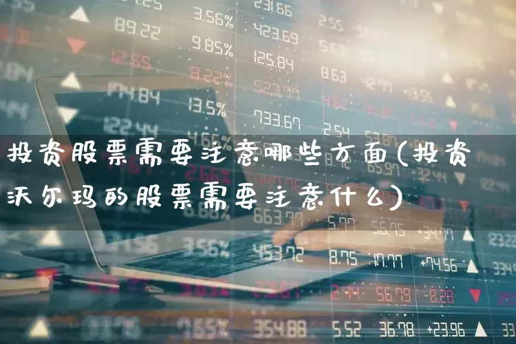 投资股票需要注意哪些方面(投资沃尔玛的股票需要注意什么)_https://www.wanyuyiyao.com_深交所_第1张