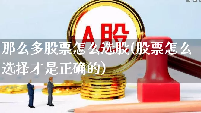 那么多股票怎么选股(股票怎么选择才是正确的)_https://www.wanyuyiyao.com_深交所_第1张