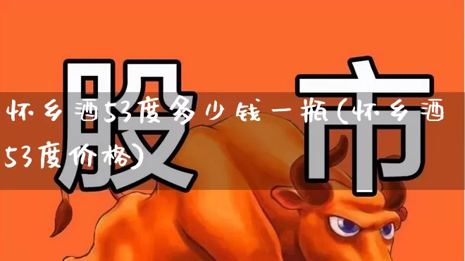 怀乡酒53度多少钱一瓶(怀乡酒53度价格)_https://www.wanyuyiyao.com_深交所_第1张