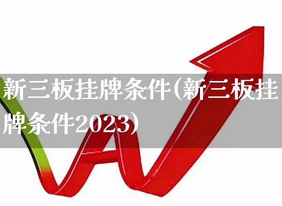 新三板挂牌条件(新三板挂牌条件2023)_https://www.wanyuyiyao.com_科创板_第1张