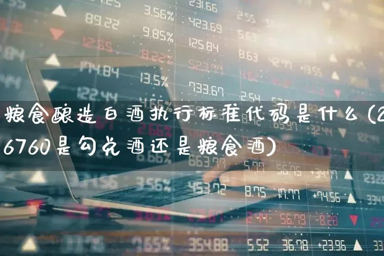 粮食酿造白酒执行标准代码是什么(26760是勾兑酒还是粮食酒)_https://www.wanyuyiyao.com_深交所_第1张