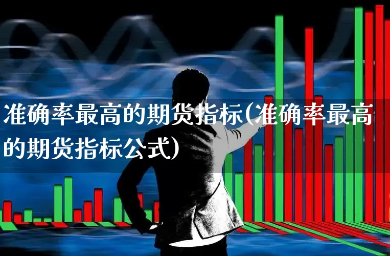 准确率最高的期货指标(准确率最高的期货指标公式)_https://www.wanyuyiyao.com_上交所_第1张