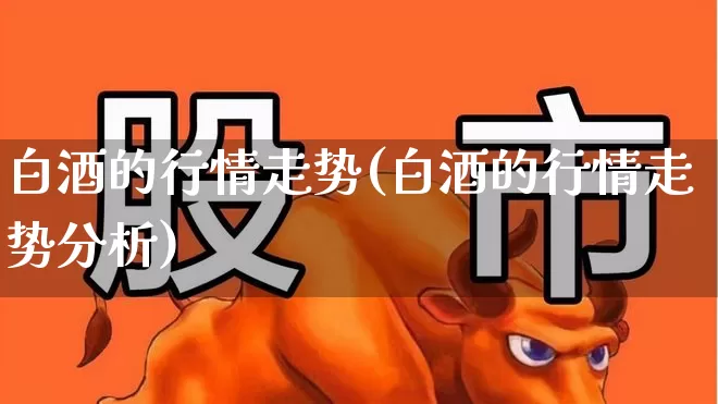 白酒的行情走势(白酒的行情走势分析)_https://www.wanyuyiyao.com_北交所_第1张
