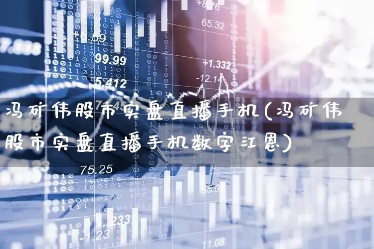 冯矿伟股市实盘直播手机(冯矿伟股市实盘直播手机数字江恩)_https://www.wanyuyiyao.com_上交所_第1张