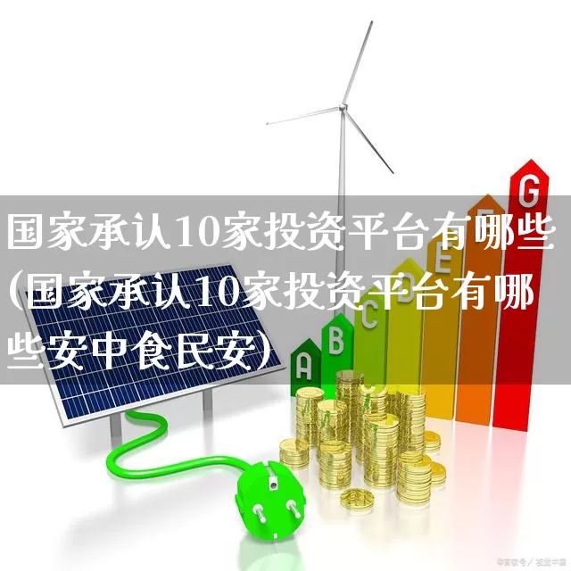 国家承认10家投资平台有哪些(国家承认10家投资平台有哪些安中食民安)_https://www.wanyuyiyao.com_创业板_第1张