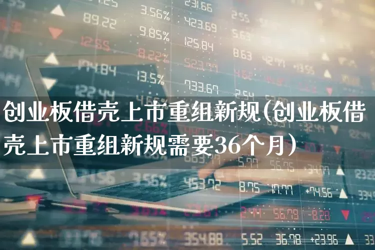 创业板借壳上市重组新规(创业板借壳上市重组新规需要36个月)_https://www.wanyuyiyao.com_科创板_第1张