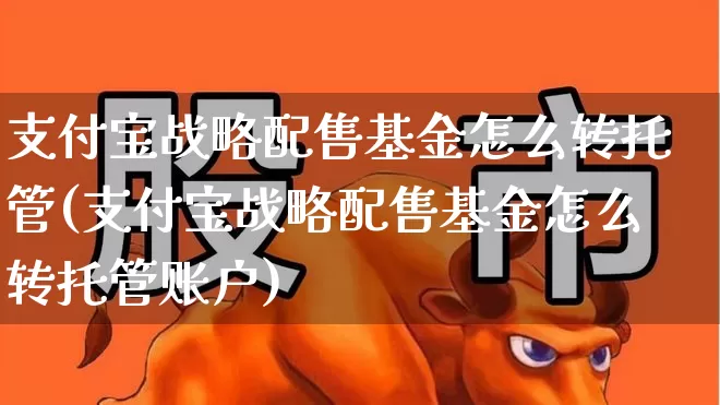 支付宝战略配售基金怎么转托管(支付宝战略配售基金怎么转托管账户)_https://www.wanyuyiyao.com_上交所_第1张