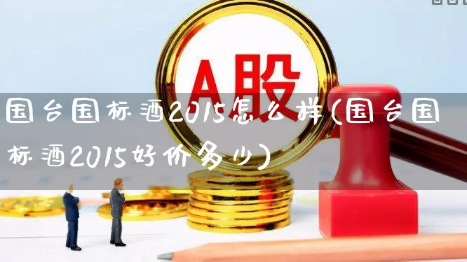 国台国标酒2015怎么样(国台国标酒2015好价多少)_https://www.wanyuyiyao.com_科创板_第1张