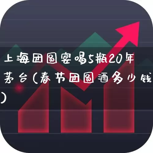 上海团圆宴喝5瓶20年茅台(春节团圆酒多少钱)_https://www.wanyuyiyao.com_上交所_第1张