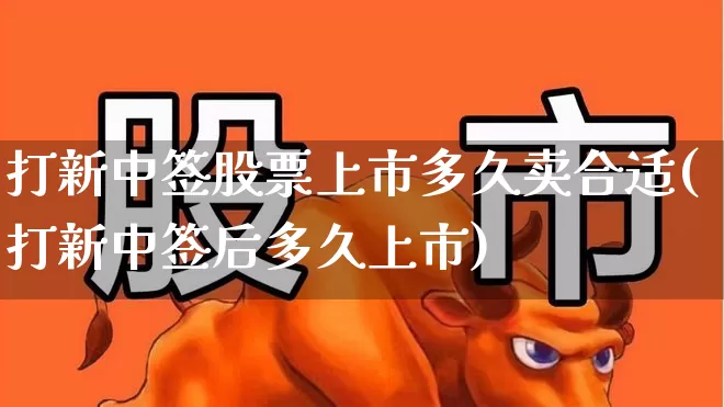 打新中签股票上市多久卖合适(打新中签后多久上市)_https://www.wanyuyiyao.com_创业板_第1张